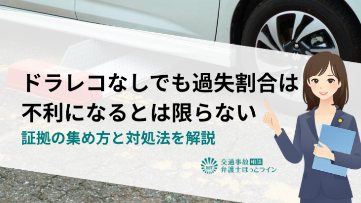 ドラレコなしでも過失割合は不利になるとは限らない｜証拠の集め方と対処法を解説