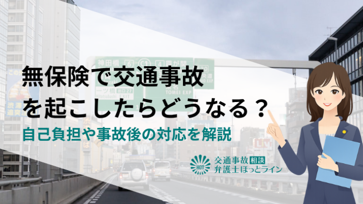 無保険で交通事故を起こしたらどうなる？自己負担や事故後の対応を解説